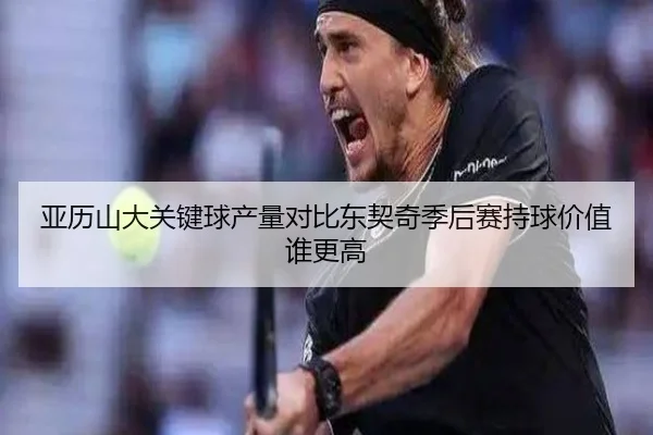 亚历山大关键球产量对比东契奇季后赛持球价值谁更高